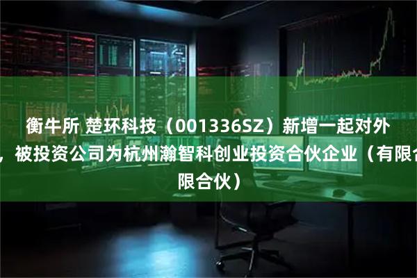 衡牛所 楚环科技（001336SZ）新增一起对外投资，被投资公司为杭州瀚智科创业投资合伙企业（有限合伙）
