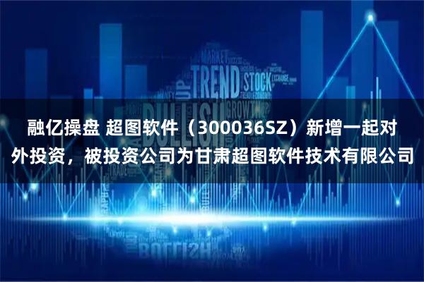 融亿操盘 超图软件（300036SZ）新增一起对外投资，被投资公司为甘肃超图软件技术有限公司