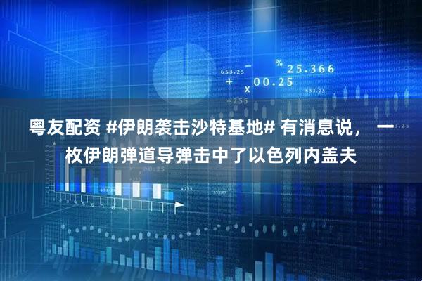 粤友配资 #伊朗袭击沙特基地# 有消息说， 一枚伊朗弹道导弹击中了以色列内盖夫