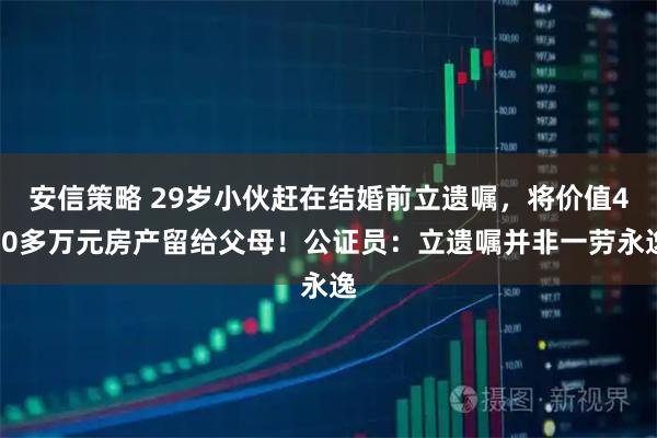 安信策略 29岁小伙赶在结婚前立遗嘱，将价值400多万元房产留给父母！公证员：立遗嘱并非一劳永逸