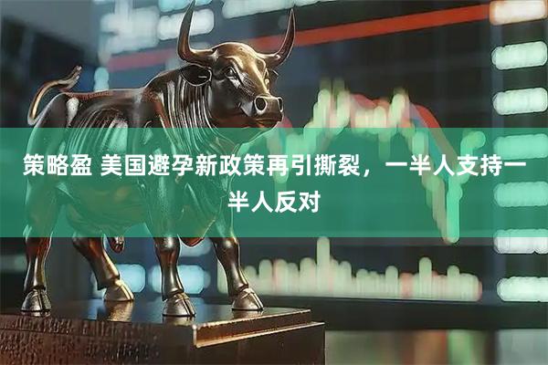 策略盈 美国避孕新政策再引撕裂，一半人支持一半人反对