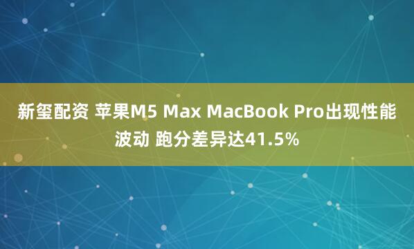 新玺配资 苹果M5 Max MacBook Pro出现性能波动 跑分差异达41.5%