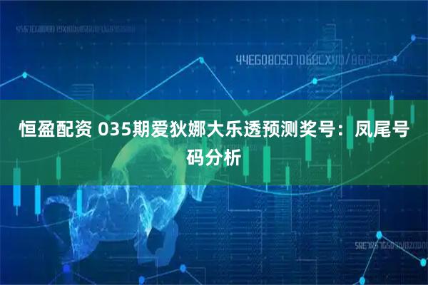 恒盈配资 035期爱狄娜大乐透预测奖号：凤尾号码分析