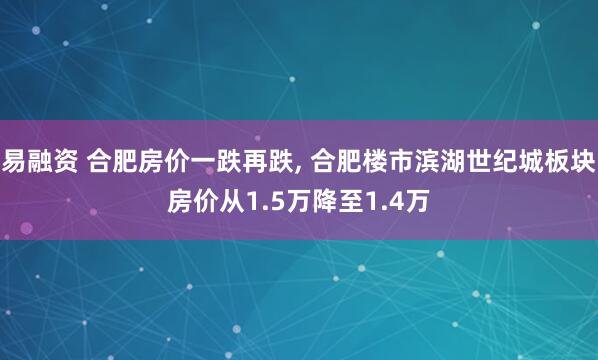 易融资 合肥房价一跌再跌, 合肥楼市滨湖世纪城板块房价从1.5万降至1.4万