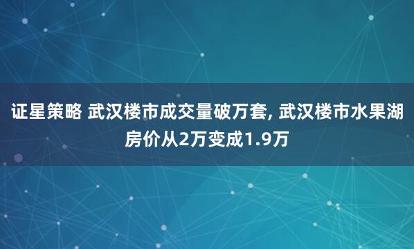 证星策略 武汉楼市成交量破万套, 武汉楼市水果湖房价从2万变成1.9万