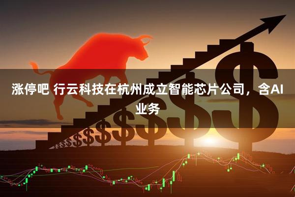 涨停吧 行云科技在杭州成立智能芯片公司，含AI业务