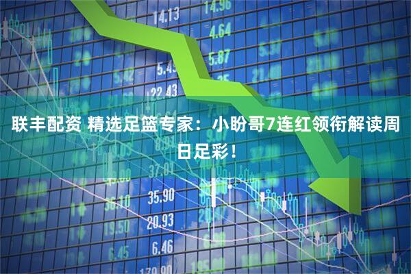 联丰配资 精选足篮专家：小盼哥7连红领衔解读周日足彩！