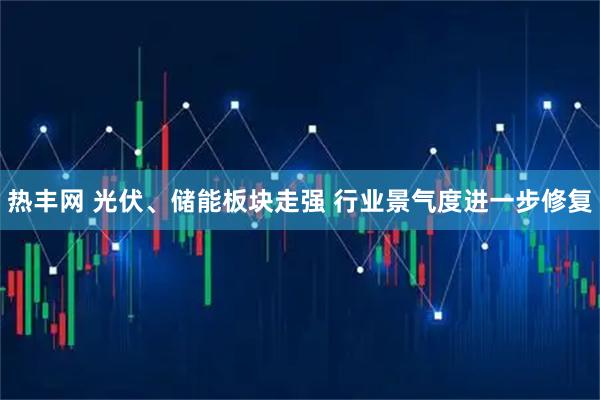 热丰网 光伏、储能板块走强 行业景气度进一步修复