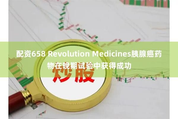 配资658 Revolution Medicines胰腺癌药物在晚期试验中获得成功